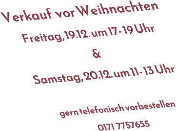 Verkauf  vor Weihnachten  Freitag, 19.12. um 17- 19 Uhr  & Samstag, 20.12. um 11- 13 Uhr  gern telefonisch vorbestellen 0171  7757655